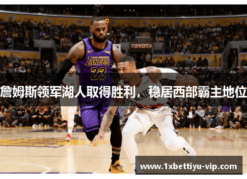 詹姆斯领军湖人取得胜利，稳居西部霸主地位