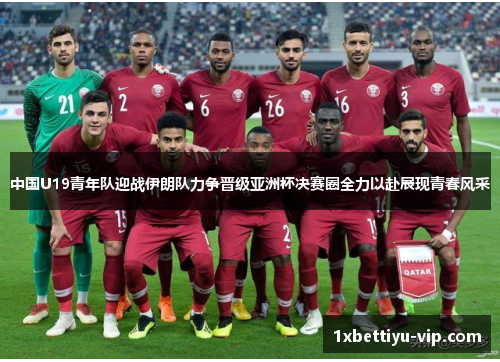 中国U19青年队迎战伊朗队力争晋级亚洲杯决赛圈全力以赴展现青春风采