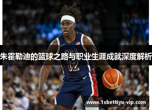 朱霍勒迪的篮球之路与职业生涯成就深度解析