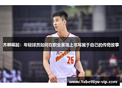 齐麟崛起:年轻球员如何在职业赛场上书写属于自己的传奇故事 齐麟崛起:年轻球员如何在职业赛场上书写属于自己的传奇故事