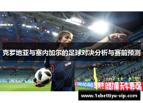 克罗地亚与塞内加尔的足球对决分析与赛前预测