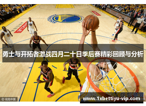 勇士与开拓者激战四月二十日季后赛精彩回顾与分析