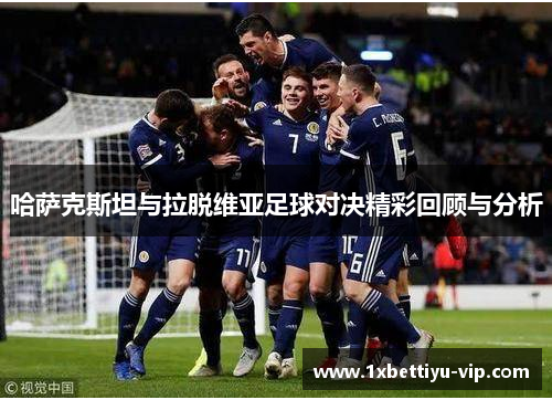 哈萨克斯坦与拉脱维亚足球对决精彩回顾与分析