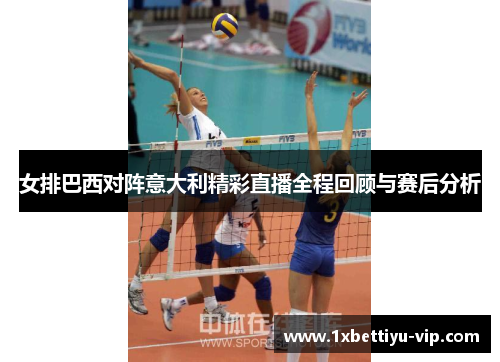 女排巴西对阵意大利精彩直播全程回顾与赛后分析