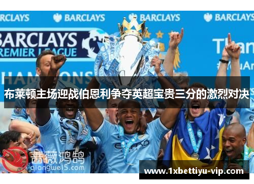 布莱顿主场迎战伯恩利争夺英超宝贵三分的激烈对决 布莱顿主场迎战伯恩利争夺英超宝贵三分的激烈对决