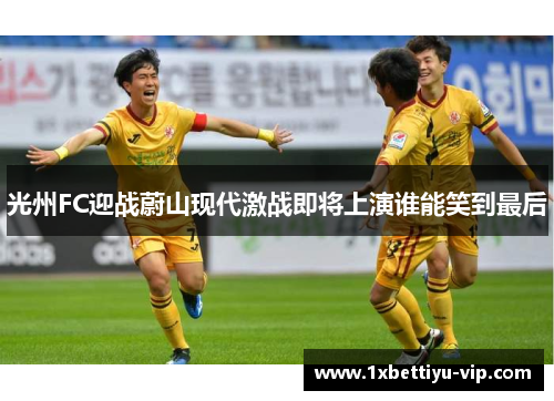 光州FC迎战蔚山现代激战即将上演谁能笑到最后 光州FC迎战蔚山现代激战即将上演谁能笑到最后