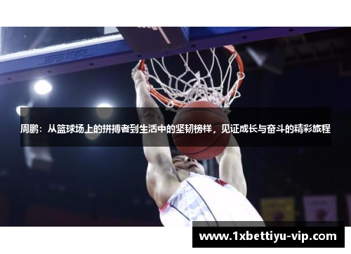 周鹏:从篮球场上的拼搏者到生活中的坚韧榜样,见证成长与奋斗的精彩旅程 周鹏:从篮球场上的拼搏者到生活中的坚韧榜样,见证成长与奋斗的精彩旅程